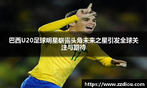 巴西U20足球明星崭露头角未来之星引发全球关注与期待