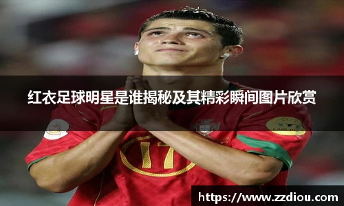 红衣足球明星是谁揭秘及其精彩瞬间图片欣赏